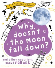 A Question of Science: Why Doesn’t the Moon Fall Down? And Other Questions about Forces